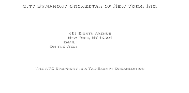 City Symphony Orchestra of New York, Inc.





481 Eighth Avenue
New York, NY 10001
email: NYCSYM@aol.com
On the Web: www.nycsymphony.org




The NYC Symphony is a Tax-Exempt Organization



   


